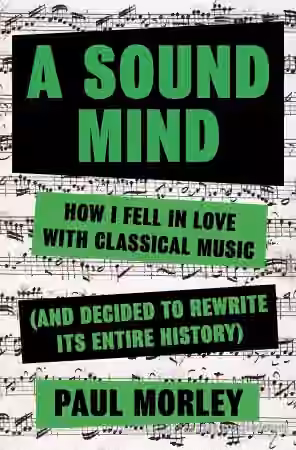 A Sound Mind: How I Fell in Love with Classical Music (and Decided to Rewrite its Entire History)