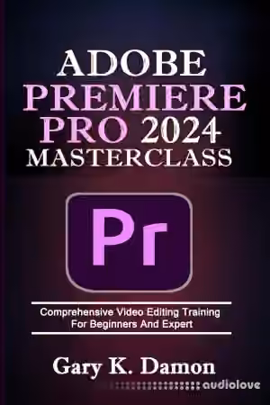 Adobe Premiere Pro 2024 Masterclass: Comprehensive Video Editing Training For Beginners and Expert