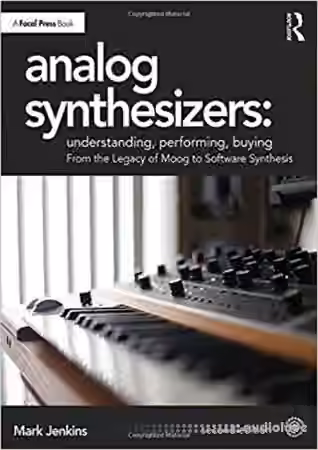 Analog Synthesizers: Understanding, Performing, Buying : From the Legacy of Moog to Software Synthesis, Second Edition