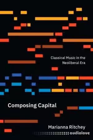 Composing Capital Classical Music in the Neoliberal Era