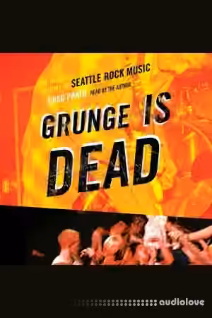 Grunge Is Dead: The Oral History of Seattle Rock Music [Audiobook]