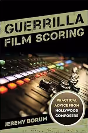 Guerrilla Film Scoring Practical Advice from Hollywood Composers