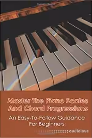 Master The Piano Scales And Chord Progressions: An Easy-To-Follow Guidance For Beginners: Piano Chord Book
