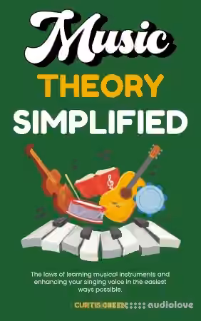 Music Theory Simplified: The Laws of Learning Musical Instruments and Enhancing Your Singing Voice in the Easiest Ways Possible